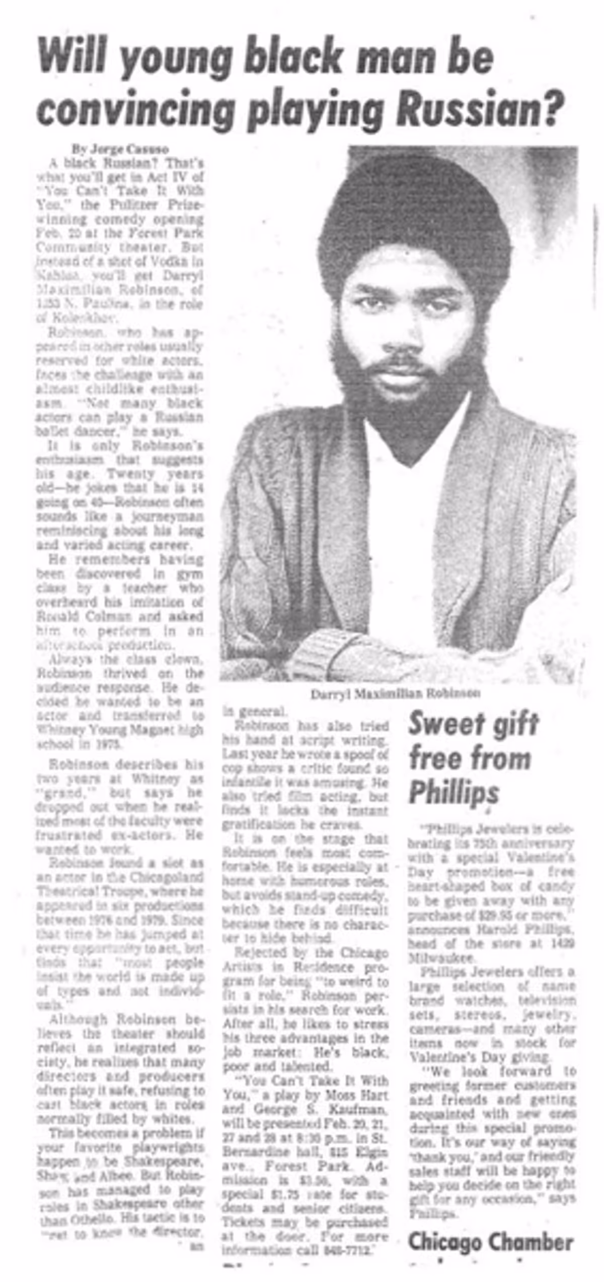 FEATURE STORY ON A COMEDIC BLACK RUSSIAN!: Here's a copy of writer Jorge Casuso's Feb. 4, 1981 Northwest Herald neighborhood newspaper interview of Chicago-born and stage-trained actor and play director Darryl Maximilian Robinson regarding his role of Boris Kolenkhov the Russian ballet instructor in the Act IV Theatre of Forest Park, Illinois revival of George S. Kaufman's and Moss Hart's Pulitzer Prize-winning comedy "You Can't Take It With You". FEATURE STORY ON A COMEDIC BLACK RUSSIAN!: Here's a copy of writer Jorge Casuso's Feb. 4, 1981 Northwest Herald neighborhood newspaper interview of Chicago-born and stage-trained actor and play director Darryl Maximilian Robinson regarding his role of Boris Kolenkhov the Russian ballet instructor in the Act IV Theatre of Forest Park, Illinois revival of George S. Kaufman's and Moss Hart's Pulitzer Prize-winning comedy "You Can't Take It With You".