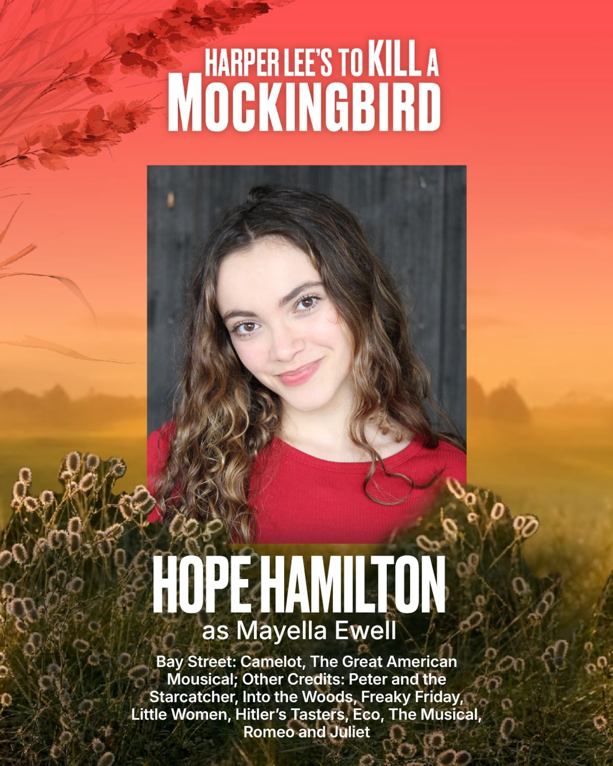Hope Hamilton
Mayella Ewell
Hope is thrilled to be returning to Bay Street where she made her professional stage debut in Camelot (Sir Percival/Lady of the Court) directed by Scott Schwartz and played Pippin in The Great American Mousical directed by Julie Andrews. Other professional credits include Clara in Hitler’s Tasters at Guild Hall, and Calla in Eco, The Musical at Southampton Arts Center. Hope graduated with a BA from Sarah Lawrence College / University of Oxford in May 2026. Notable cre Hope Hamilton
Mayella Ewell
Hope is thrilled to be returning to Bay Street where she made her professional stage debut in Camelot (Sir Percival/Lady of the Court) directed by Scott Schwartz and played Pippin in The Great American Mousical directed by Julie Andrews. Other professional credits include Clara in Hitler’s Tasters at Guild Hall, and Calla in Eco, The Musical at Southampton Arts Center. Hope graduated with a BA from Sarah Lawrence College / University of Oxford in May 2026. Notable cre