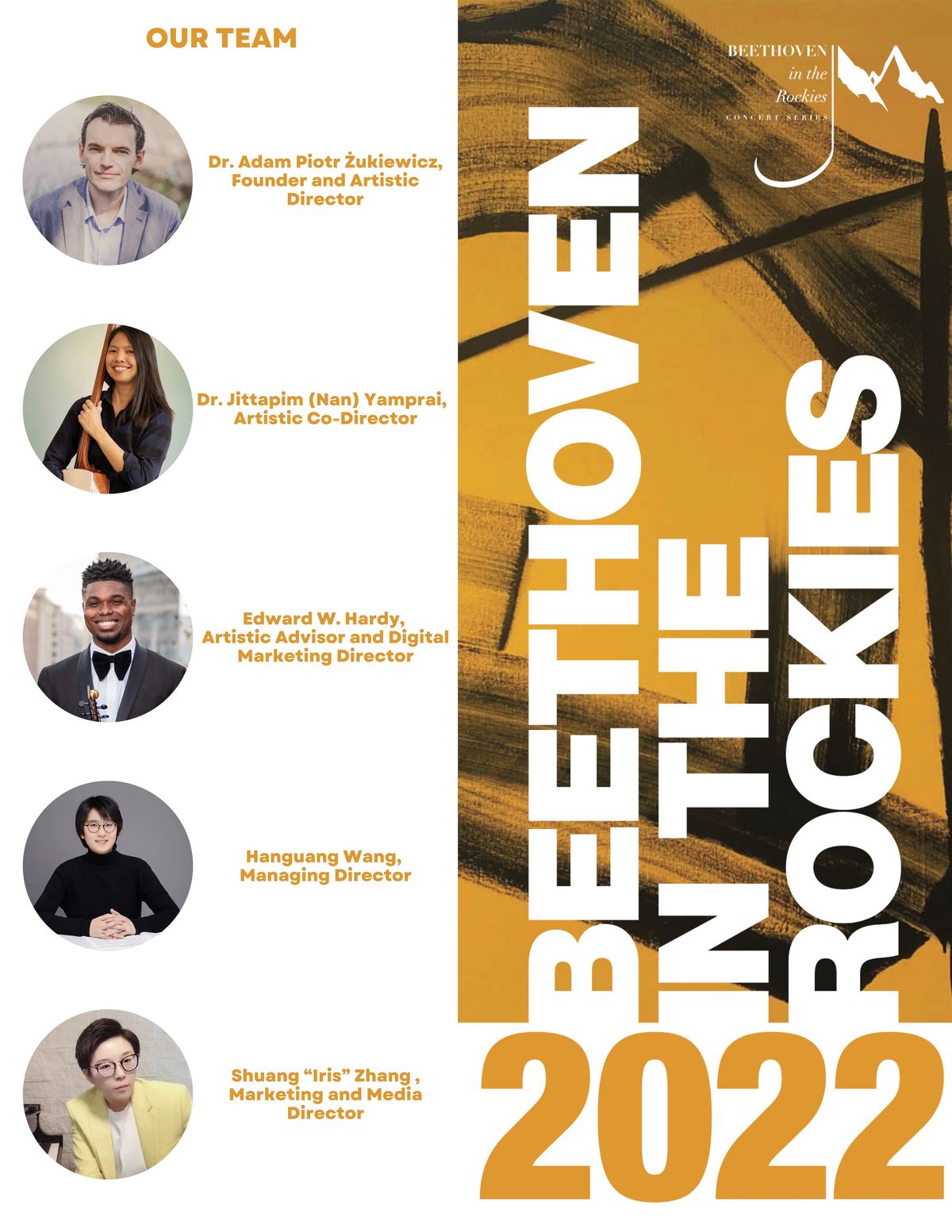 Beethoven in the Rockies: Concert Series 2021 & 2022 Team Members. Adam Piotr Żukiewicz, Founder and Artistic Director. Dr. Jittapim (Nan) Yamprai, Artistic Co-Director. Edward W. Hardy, Artistic Advisor and Digital Marketing Director. Hanguang Wang, Managing Director. Shuang “Iris” Zhang , Marketing and Media Director. Beethoven in the Rockies: Concert Series 2021 & 2022 Team Members. Adam Piotr Żukiewicz, Founder and Artistic Director. Dr. Jittapim (Nan) Yamprai, Artistic Co-Director. Edward W. Hardy, Artistic Advisor and Digital Marketing Director. Hanguang Wang, Managing Director. Shuang “Iris” Zhang , Marketing and Media Director.