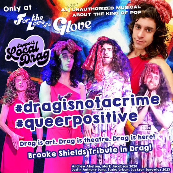 The wonderful drag performers as Brooke Shields bonding with Michael Jackson as only  child superstars with a parent as manager' could understand.  A core message of For The Love of a Glove is: Love is for the people that you choose!   

Pictured (in order) : Jackson Janowicz, Sasha Urban, Andrew Abelson, Mark Jacobson, Justin Anthony Long 4