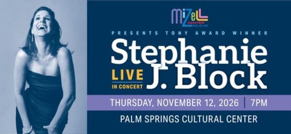 Mizell Center Presents Tony Award Winner Stephanie J. Block

Live In Concert 

Don’t miss your chance to see the sensational Stephanie J. Block LIVE on stage at The Palm Springs Cultural Center for a dazzling one-night-only concert that will leave you breathless!

Thursday, November 12, 2026 
Palm Springs Cultural Center
Doors Open: 6:00PM | Show Begins: 7:00PM 1
