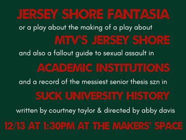 JERSEY SHORE FANTASIA, OR A PLAY ABOUT THE MAKING OF A PLAY ABOUT MTV’S JERSEY SHORE AND ALSO, A FALLOUT GUIDE TO SEXUAL ASSAULT IN ACADEMIC INSTITUTIONS AND A RECORD OF THE MESSIEST SENIOR THESIS SZN IN SUCK UNIVERSITY HISTORY show poster