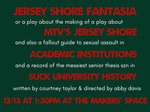 JERSEY SHORE FANTASIA, OR A PLAY ABOUT THE MAKING OF A PLAY ABOUT MTV’S JERSEY SHORE AND ALSO, A FALLOUT GUIDE TO SEXUAL ASSAULT IN ACADEMIC INSTITUTIONS AND A RECORD OF THE MESSIEST SENIOR THESIS SZN IN SUCK UNIVERSITY HISTORY